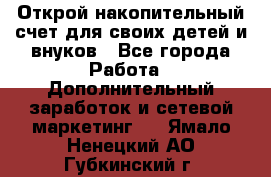 Открой накопительный счет для своих детей и внуков - Все города Работа » Дополнительный заработок и сетевой маркетинг   . Ямало-Ненецкий АО,Губкинский г.